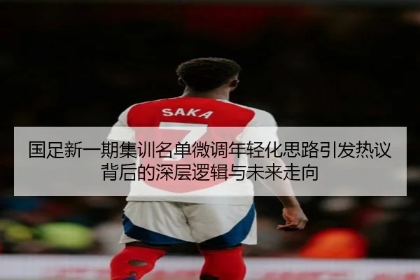 国足新一期集训名单微调年轻化思路引发热议背后的深层逻辑与未来走向